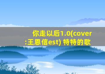 你走以后1.0(cover:王恩信est) 特特的歌